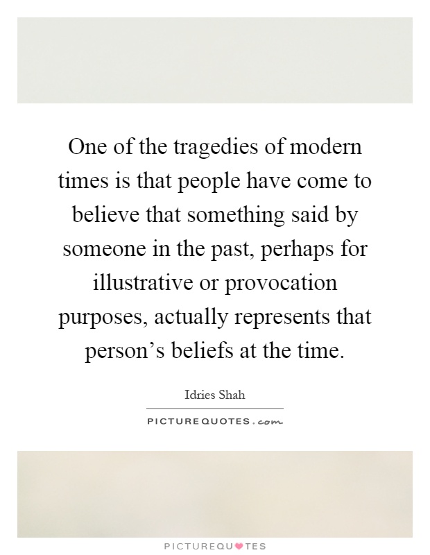 One of the tragedies of modern times is that people have come to believe that something said by someone in the past, perhaps for illustrative or provocation purposes, actually represents that person's beliefs at the time Picture Quote #1