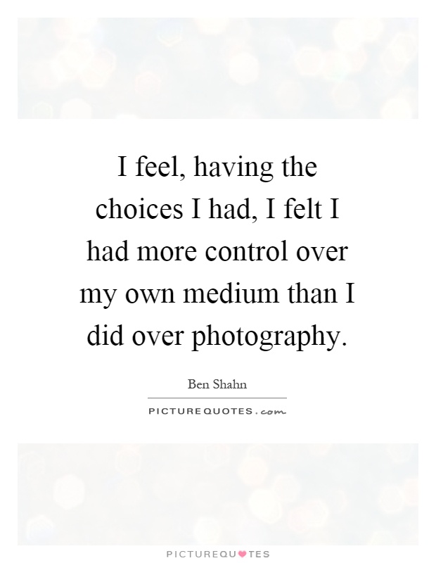 I feel, having the choices I had, I felt I had more control over my own medium than I did over photography Picture Quote #1
