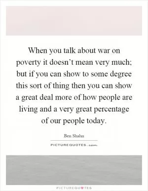 When you talk about war on poverty it doesn’t mean very much; but if you can show to some degree this sort of thing then you can show a great deal more of how people are living and a very great percentage of our people today Picture Quote #1