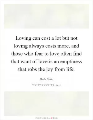Loving can cost a lot but not loving always costs more, and those who fear to love often find that want of love is an emptiness that robs the joy from life Picture Quote #1