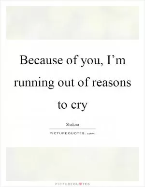Because of you, I’m running out of reasons to cry Picture Quote #1