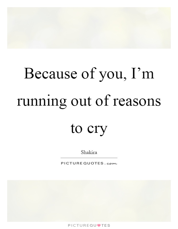 Because of you, I'm running out of reasons to cry Picture Quote #1