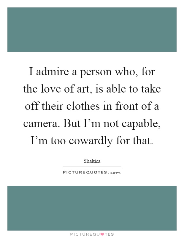 I admire a person who, for the love of art, is able to take off their clothes in front of a camera. But I'm not capable, I'm too cowardly for that Picture Quote #1