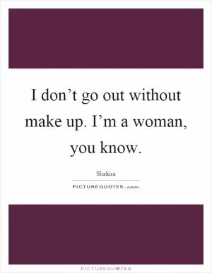 I don’t go out without make up. I’m a woman, you know Picture Quote #1