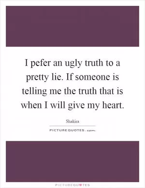 I pefer an ugly truth to a pretty lie. If someone is telling me the truth that is when I will give my heart Picture Quote #1