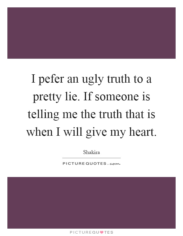 I pefer an ugly truth to a pretty lie. If someone is telling me the truth that is when I will give my heart Picture Quote #1