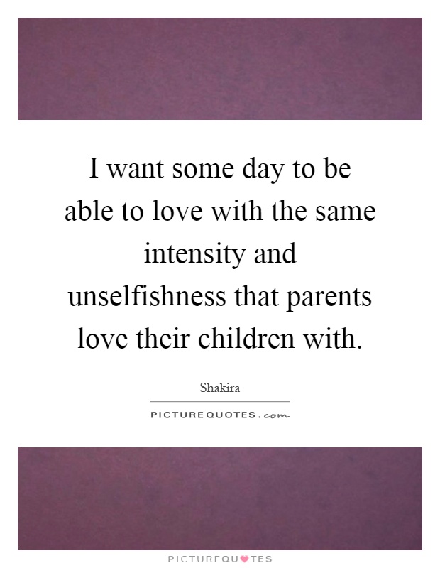 I want some day to be able to love with the same intensity and unselfishness that parents love their children with Picture Quote #1
