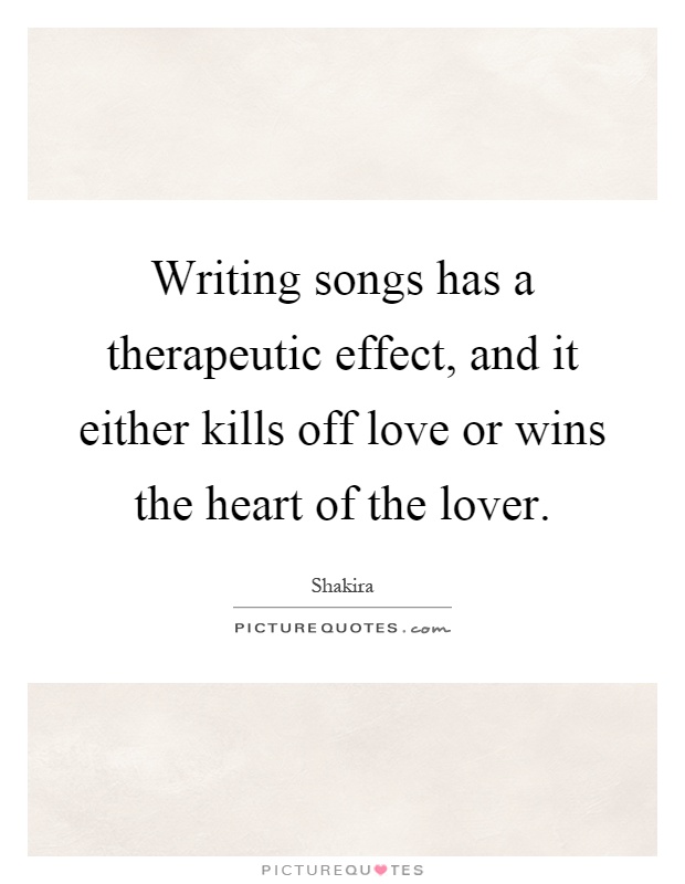 Writing songs has a therapeutic effect, and it either kills off love or wins the heart of the lover Picture Quote #1