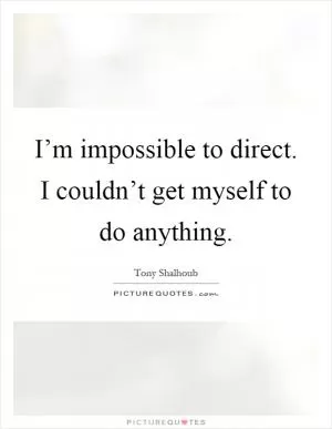 I’m impossible to direct. I couldn’t get myself to do anything Picture Quote #1