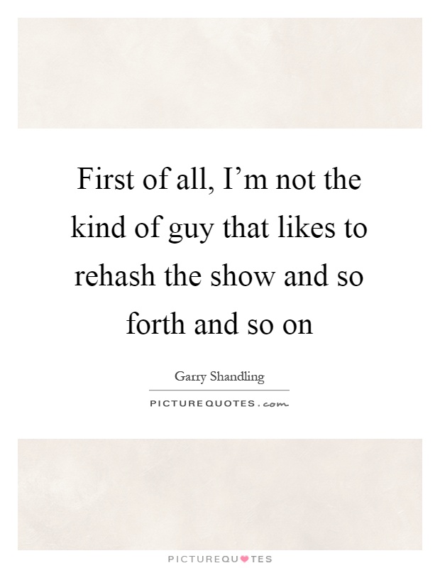 First of all, I'm not the kind of guy that likes to rehash the show and so forth and so on Picture Quote #1