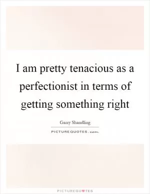 I am pretty tenacious as a perfectionist in terms of getting something right Picture Quote #1