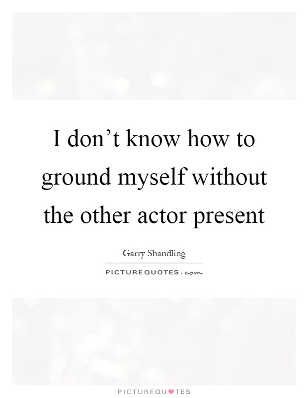 I don't know how to ground myself without the other actor present Picture Quote #1