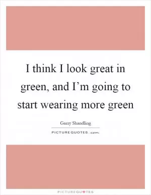 I think I look great in green, and I’m going to start wearing more green Picture Quote #1