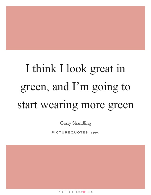 I think I look great in green, and I'm going to start wearing more green Picture Quote #1