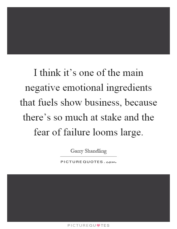 I think it's one of the main negative emotional ingredients that fuels show business, because there's so much at stake and the fear of failure looms large Picture Quote #1