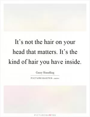 It’s not the hair on your head that matters. It’s the kind of hair you have inside Picture Quote #1