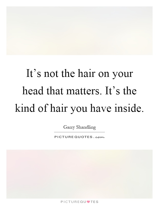 It's not the hair on your head that matters. It's the kind of hair you have inside Picture Quote #1