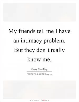 My friends tell me I have an intimacy problem. But they don’t really know me Picture Quote #1