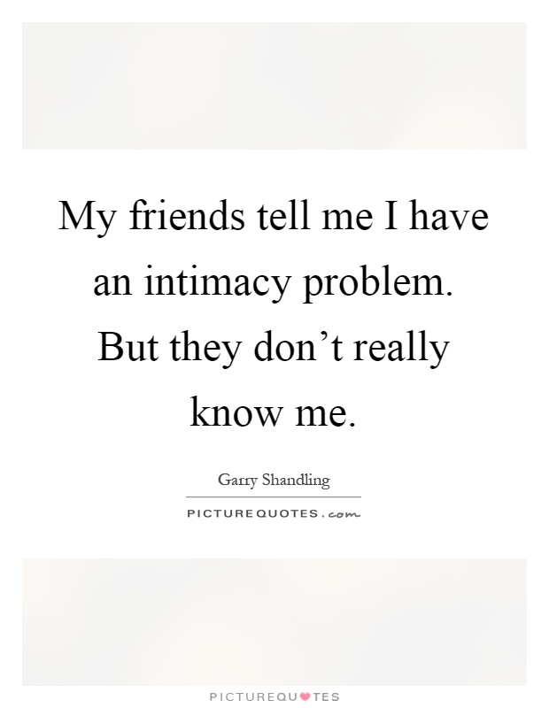 My friends tell me I have an intimacy problem. But they don't really know me Picture Quote #1