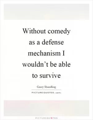 Without comedy as a defense mechanism I wouldn’t be able to survive Picture Quote #1