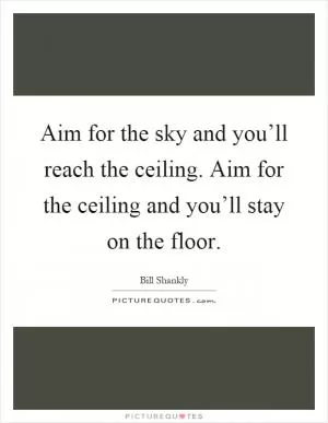 Aim for the sky and you’ll reach the ceiling. Aim for the ceiling and you’ll stay on the floor Picture Quote #1