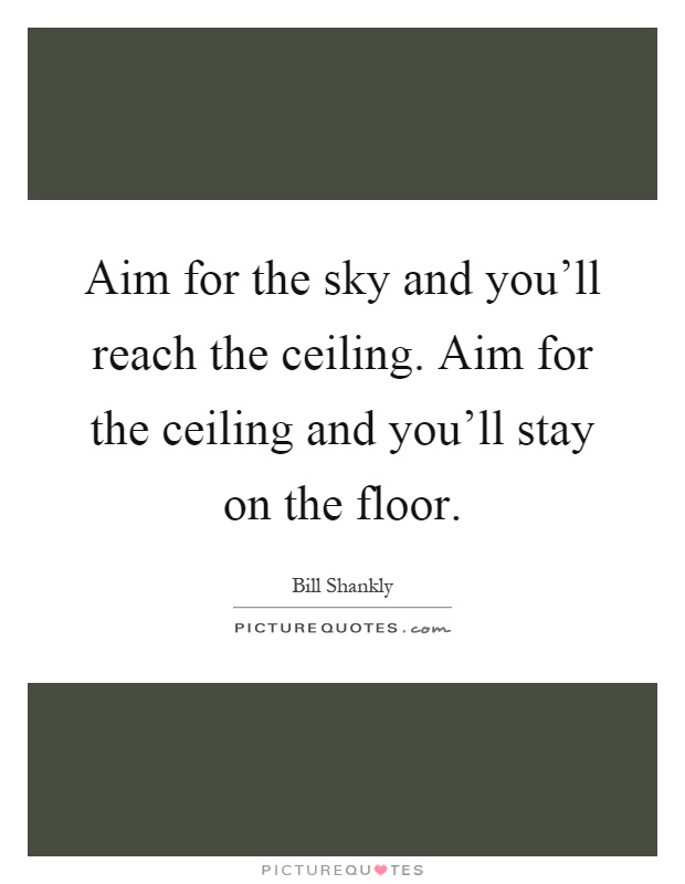 Aim for the sky and you'll reach the ceiling. Aim for the ceiling and you'll stay on the floor Picture Quote #1