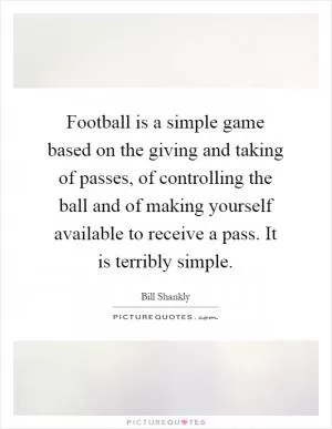 Football is a simple game based on the giving and taking of passes, of controlling the ball and of making yourself available to receive a pass. It is terribly simple Picture Quote #1