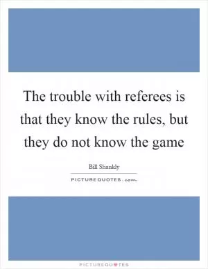 The trouble with referees is that they know the rules, but they do not know the game Picture Quote #1