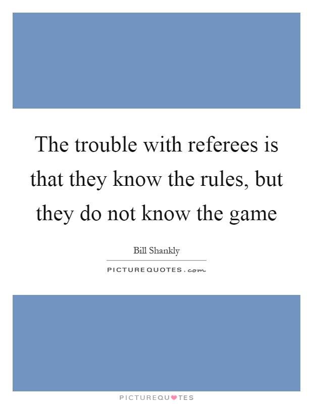 The trouble with referees is that they know the rules, but they do not know the game Picture Quote #1