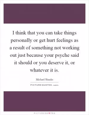 I think that you can take things personally or get hurt feelings as a result of something not working out just because your psyche said it should or you deserve it, or whatever it is Picture Quote #1