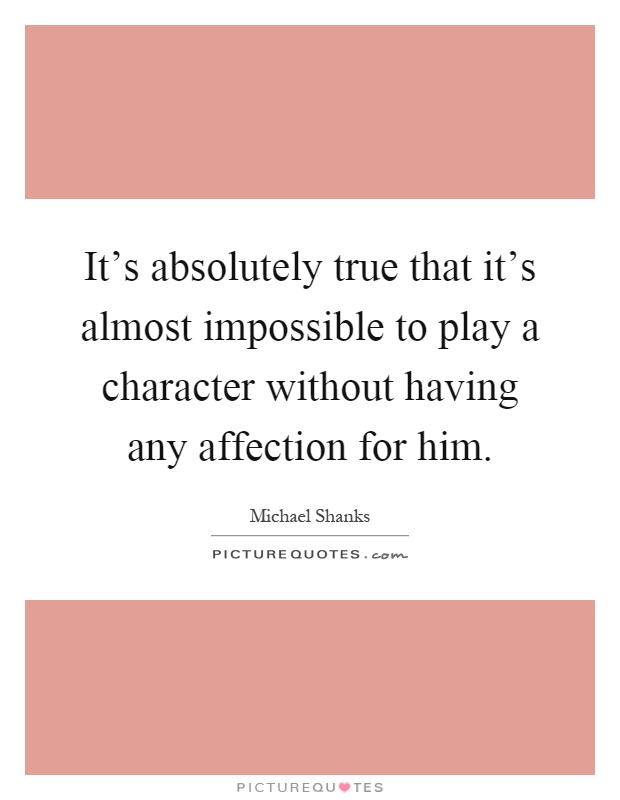 It's absolutely true that it's almost impossible to play a character without having any affection for him Picture Quote #1