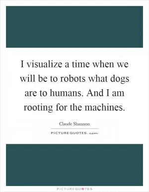 I visualize a time when we will be to robots what dogs are to humans. And I am rooting for the machines Picture Quote #1