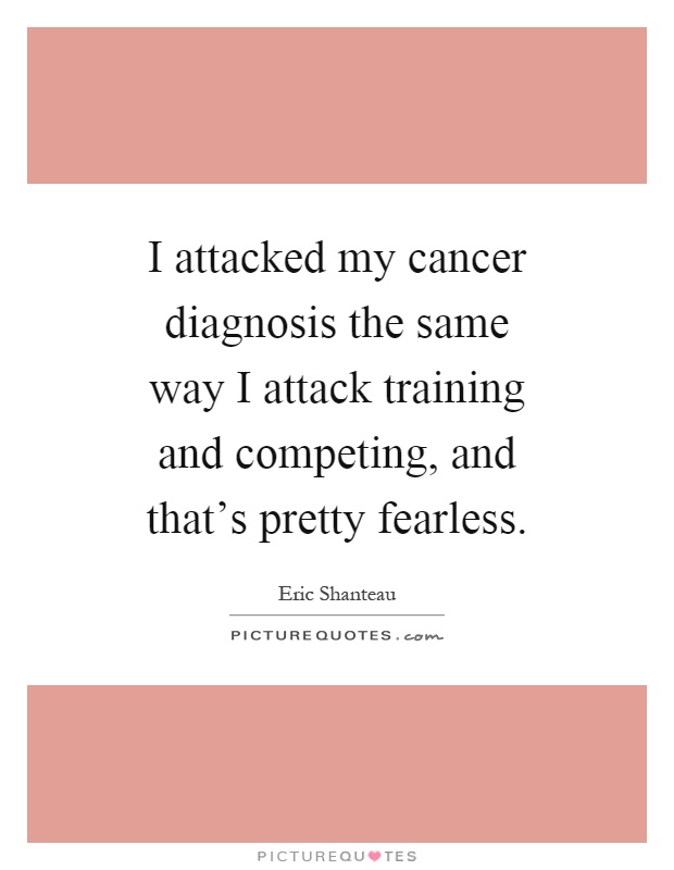I attacked my cancer diagnosis the same way I attack training and competing, and that's pretty fearless Picture Quote #1