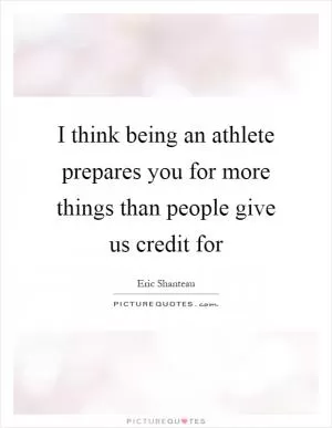I think being an athlete prepares you for more things than people give us credit for Picture Quote #1