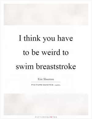 I think you have to be weird to swim breaststroke Picture Quote #1