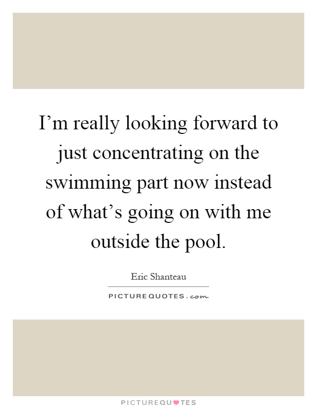 I'm really looking forward to just concentrating on the swimming part now instead of what's going on with me outside the pool Picture Quote #1