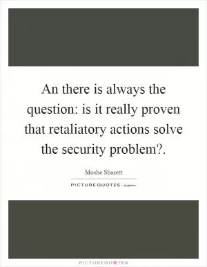 An there is always the question: is it really proven that retaliatory actions solve the security problem? Picture Quote #1