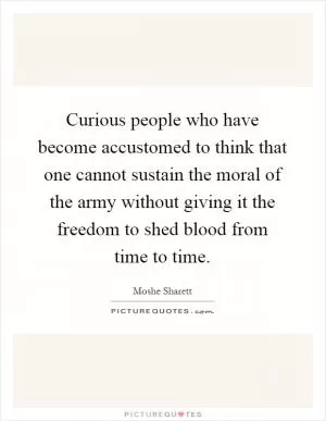 Curious people who have become accustomed to think that one cannot sustain the moral of the army without giving it the freedom to shed blood from time to time Picture Quote #1
