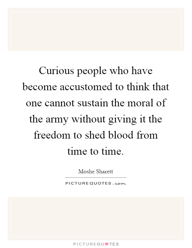 Curious people who have become accustomed to think that one cannot sustain the moral of the army without giving it the freedom to shed blood from time to time Picture Quote #1