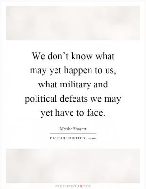 We don’t know what may yet happen to us, what military and political defeats we may yet have to face Picture Quote #1