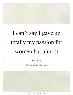 I can’t say I gave up totally my passion for women but almost Picture Quote #1