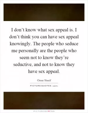 I don’t know what sex appeal is. I don’t think you can have sex appeal knowingly. The people who seduce me personally are the people who seem not to know they’re seductive, and not to know they have sex appeal Picture Quote #1