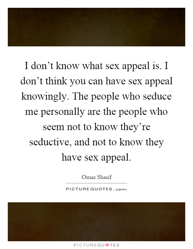 I don't know what sex appeal is. I don't think you can have sex appeal knowingly. The people who seduce me personally are the people who seem not to know they're seductive, and not to know they have sex appeal Picture Quote #1
