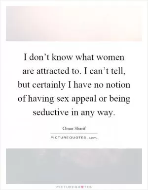 I don’t know what women are attracted to. I can’t tell, but certainly I have no notion of having sex appeal or being seductive in any way Picture Quote #1
