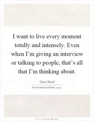 I want to live every moment totally and intensely. Even when I’m giving an interview or talking to people, that’s all that I’m thinking about Picture Quote #1