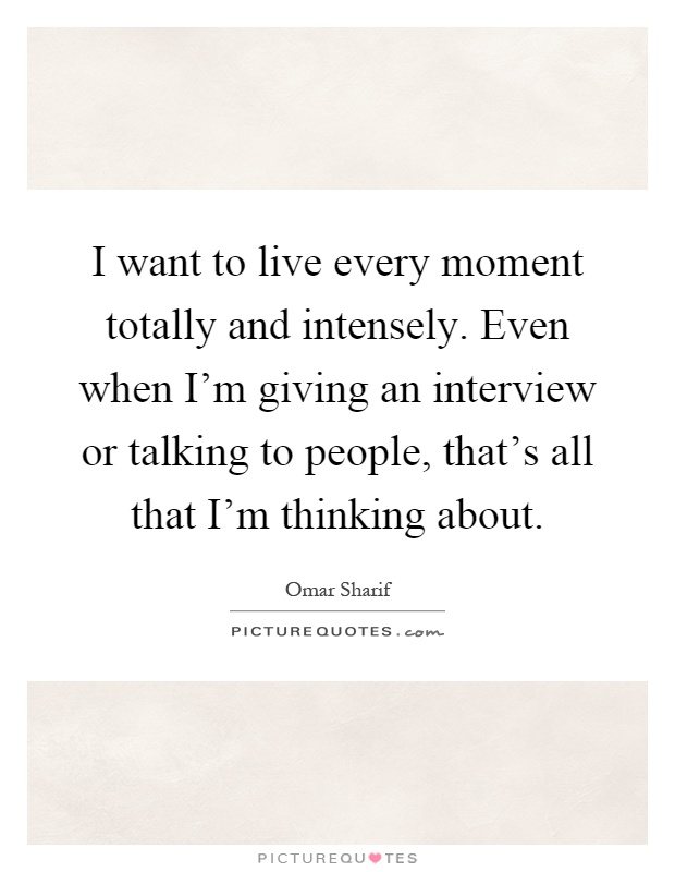 I want to live every moment totally and intensely. Even when I'm giving an interview or talking to people, that's all that I'm thinking about Picture Quote #1
