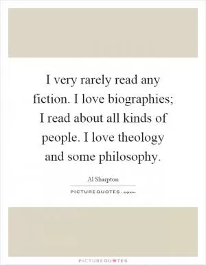 I very rarely read any fiction. I love biographies; I read about all kinds of people. I love theology and some philosophy Picture Quote #1