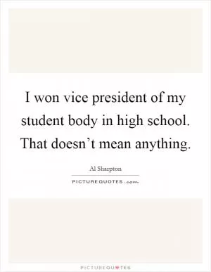 I won vice president of my student body in high school. That doesn’t mean anything Picture Quote #1