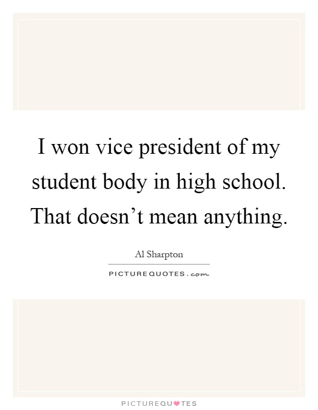 I won vice president of my student body in high school. That doesn't mean anything Picture Quote #1