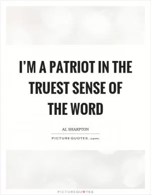 I’m a patriot in the truest sense of the word Picture Quote #1